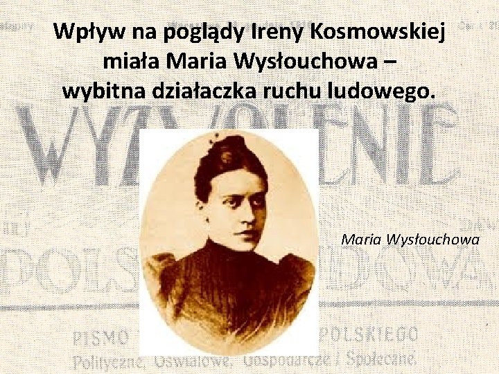 Wpływ na poglądy Ireny Kosmowskiej miała Maria Wysłouchowa – wybitna działaczka ruchu ludowego. Maria