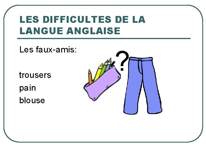 LES DIFFICULTES DE LA LANGUE ANGLAISE Les faux-amis: trousers pain blouse ? 