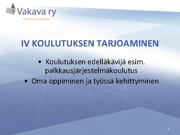 IV KOULUTUKSEN TARJOAMINEN • Koulutuksen edelläkävijä esim. palkkausjärjestelmäkoulutus • Oma oppiminen ja työssä kehittyminen