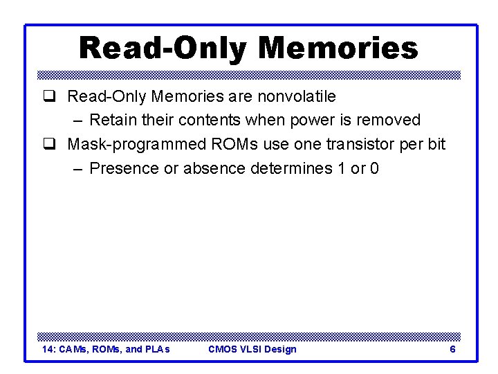 Read-Only Memories q Read-Only Memories are nonvolatile – Retain their contents when power is