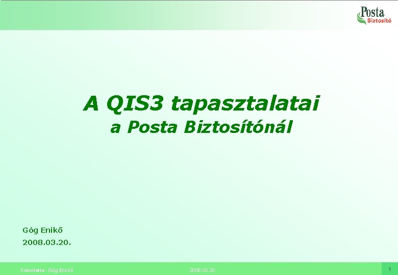 A QIS 3 tapasztalatai a Posta Biztosítónál Góg Enikő 2008. 03. 20. Készítette: Góg