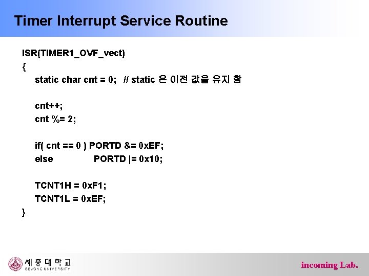 Timer Interrupt Service Routine ISR(TIMER 1_OVF_vect) { static char cnt = 0; // static