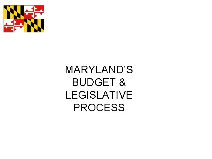 MARYLAND’S BUDGET & LEGISLATIVE PROCESS 