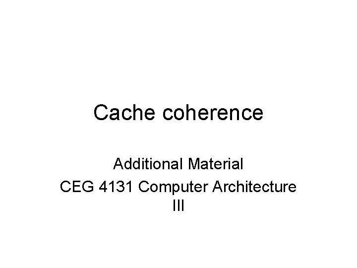 Cache coherence Additional Material CEG 4131 Computer Architecture III 