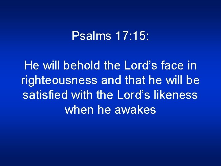 Psalms 17: 15: He will behold the Lord’s face in righteousness and that he