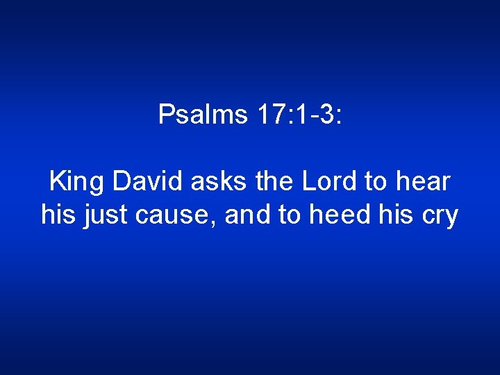 Psalms 17: 1 -3: King David asks the Lord to hear his just cause,