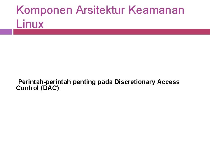 Komponen Arsitektur Keamanan Linux Perintah-perintah penting pada Discretionary Access Control (DAC) 