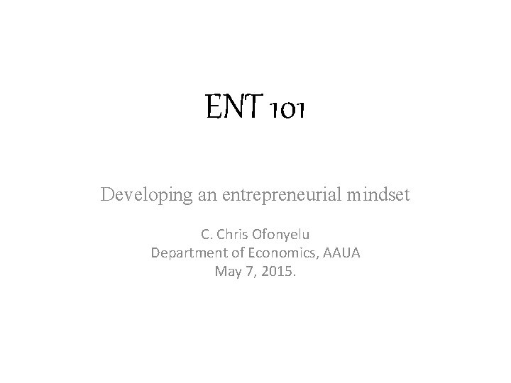ENT 101 Developing an entrepreneurial mindset C. Chris Ofonyelu Department of Economics, AAUA May