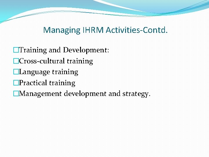 Managing IHRM Activities-Contd. �Training and Development: �Cross-cultural training �Language training �Practical training �Management development