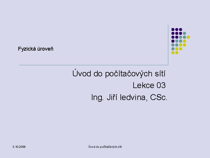 Fyzická úroveň Úvod do počítačových sítí Lekce 03 Ing. Jiří ledvina, CSc. 3. 10.