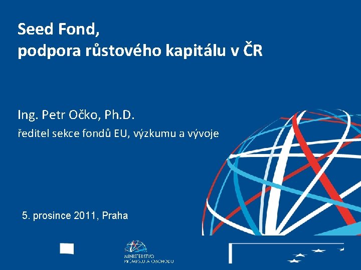 Seed Fond, podpora růstového kapitálu v ČR Ing. Petr Očko, Ph. D. ředitel sekce