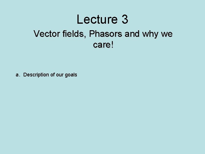 Lecture 3 Vector fields, Phasors and why we care! a. Description of our goals