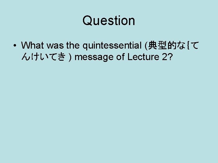 Question • What was the quintessential (典型的な｛て んけいてき ) message of Lecture 2? 