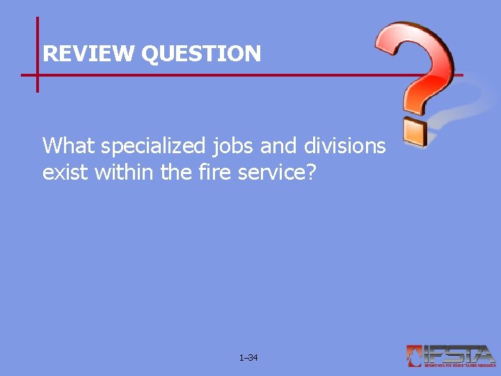 REVIEW QUESTION What specialized jobs and divisions exist within the fire service? 1– 34