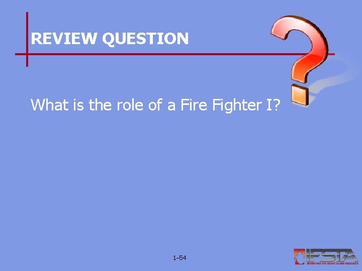 REVIEW QUESTION What is the role of a Fire Fighter I? 1– 54 