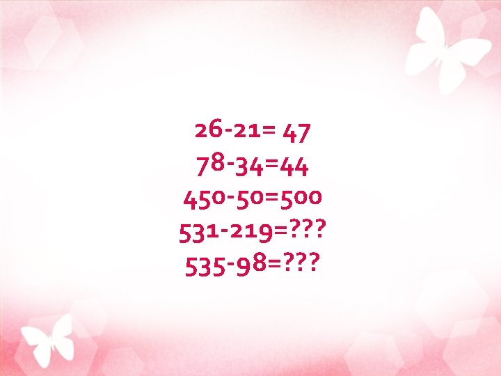 26 -21= 47 78 -34=44 450 -50=500 531 -219=? ? ? 535 -98=? ?