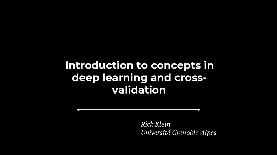 Introduction to concepts in deep learning and crossvalidation Rick Klein Université Grenoble Alpes 
