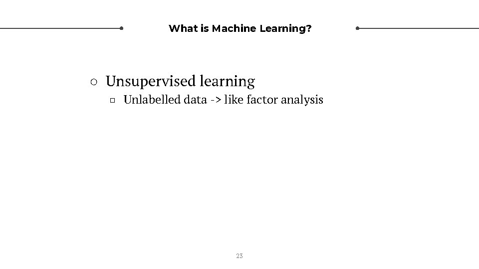 What is Machine Learning? ○ Unsupervised learning □ Unlabelled data -> like factor analysis