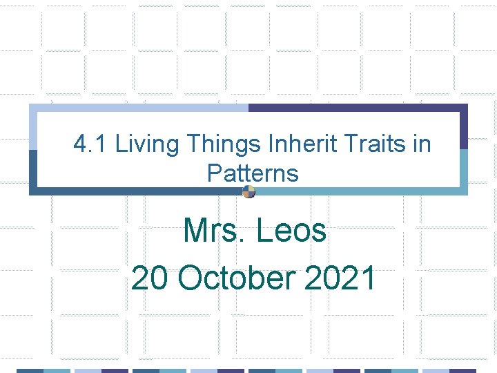 4. 1 Living Things Inherit Traits in Patterns Mrs. Leos 20 October 2021 