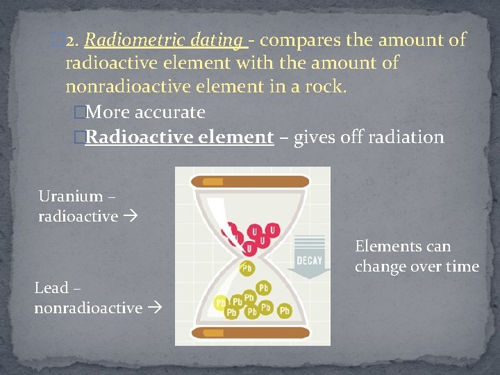 � 2. Radiometric dating - compares the amount of radioactive element with the amount