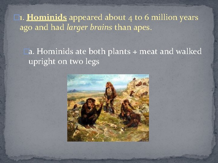 � 1. Hominids appeared about 4 to 6 million years ago and had larger
