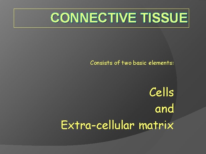 CONNECTIVE TISSUE Consists of two basic elements: Cells and Extra-cellular matrix 