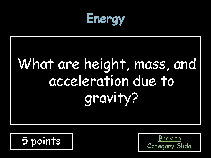 Energy What are height, mass, and acceleration due to gravity? 5 points Back to