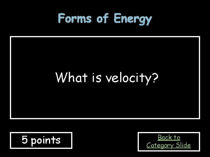 Forms of Energy What is velocity? 5 points Back to Category Slide 