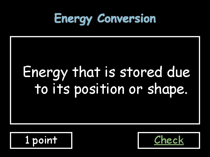 Energy Conversion Energy that is stored due to its position or shape. 1 point