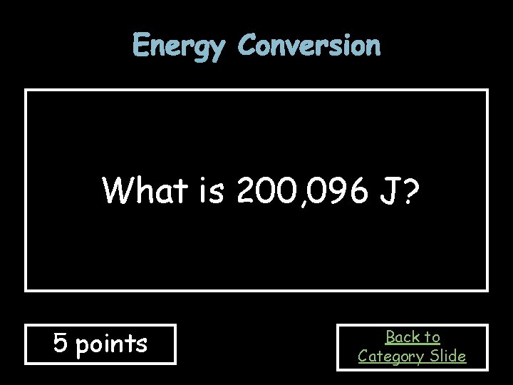 Energy Conversion What is 200, 096 J? 5 points Back to Category Slide 