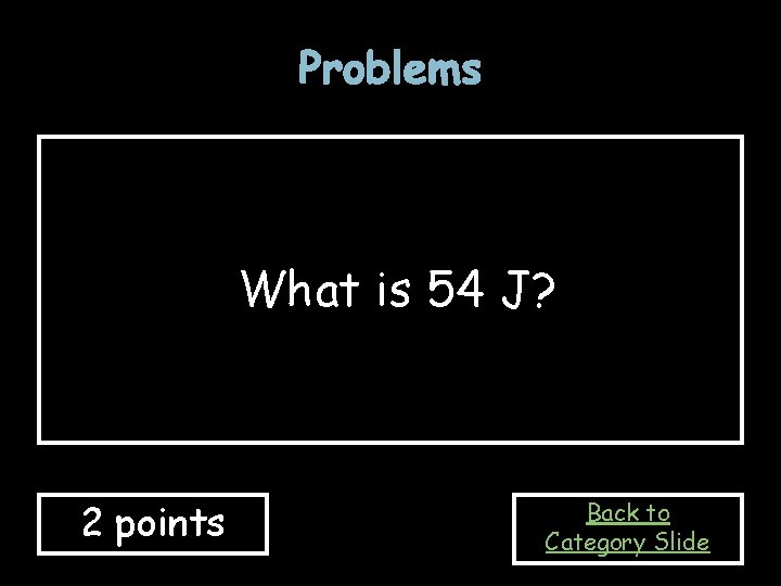 Problems What is 54 J? 2 points Back to Category Slide 