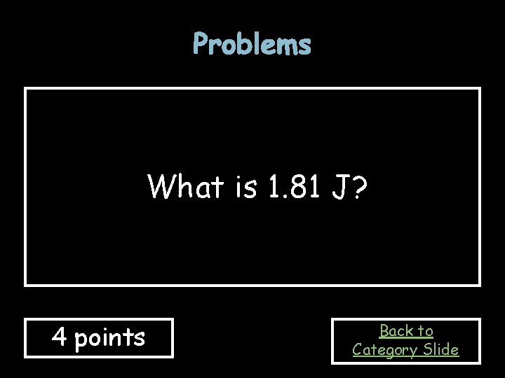 Problems What is 1. 81 J? 4 points Back to Category Slide 