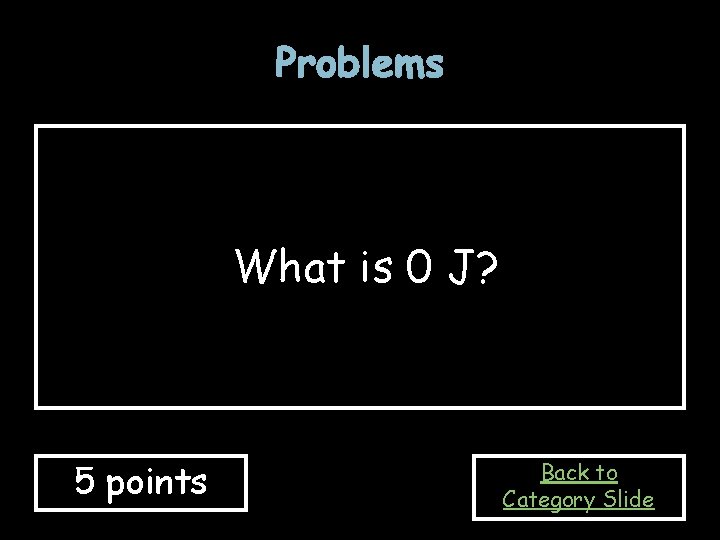 Problems What is 0 J? 5 points Back to Category Slide 