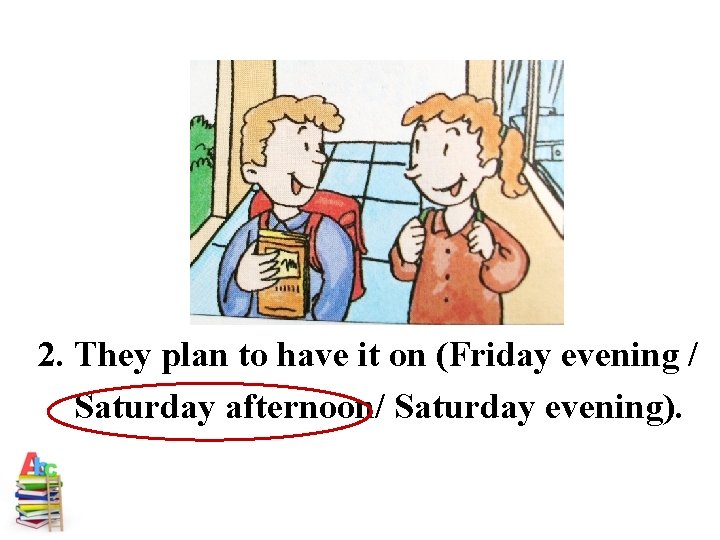 2. They plan to have it on (Friday evening / Saturday afternoon/ Saturday evening).