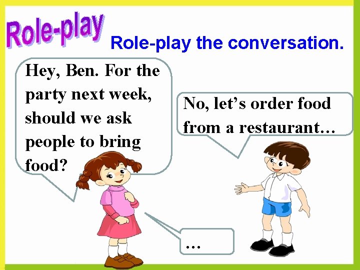 Role-play the conversation. Hey, Ben. For the party next week, No, let’s order food