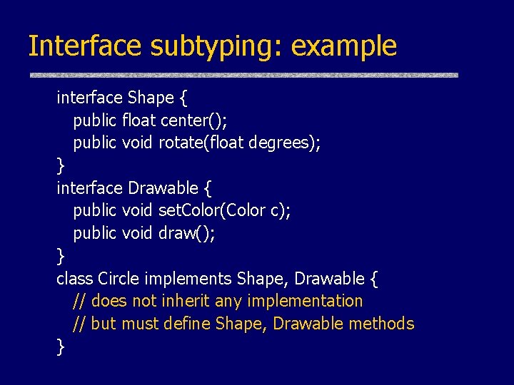 Interface subtyping: example interface Shape { public float center(); public void rotate(float degrees); } Interface subtyping: example interface Shape { public float center(); public void rotate(float degrees); }