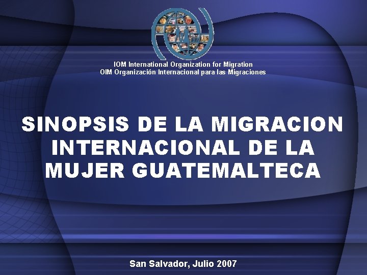 IOM International Organization for Migration OIM Organización Internacional para las Migraciones SINOPSIS DE LA