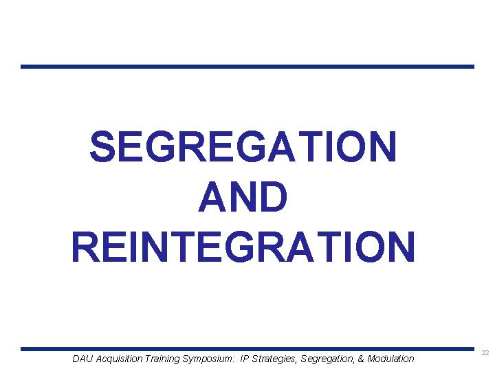 SEGREGATION AND REINTEGRATION DAU Acquisition Training Symposium: IP Strategies, Segregation, & Modulation 22 
