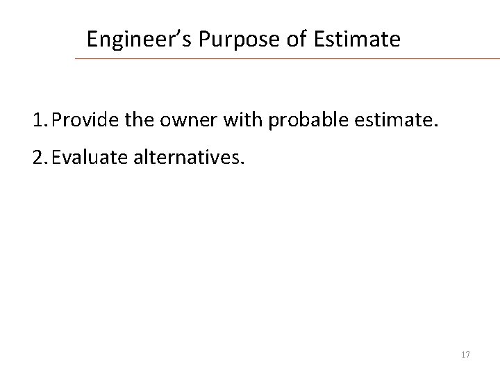 Engineer’s Purpose of Estimate 1. Provide the owner with probable estimate. 2. Evaluate alternatives.