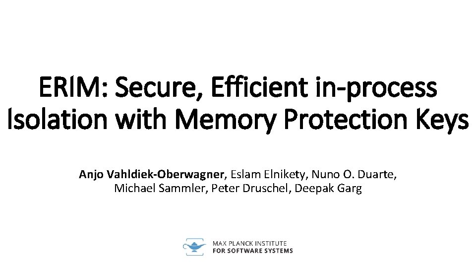 ERIM: Secure, Efficient in-process Isolation with Memory Protection Keys Anjo Vahldiek-Oberwagner, Eslam Elnikety, Nuno