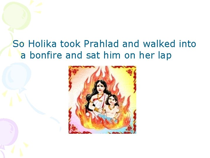 So Holika took Prahlad and walked into a bonfire and sat him on her