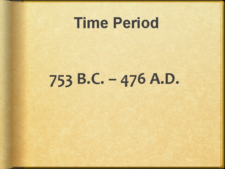 Time Period 753 B. C. – 476 A. D. Time Period 753 B. C. – 476 A. D.