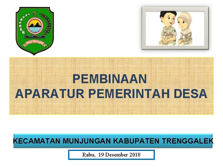 PEMBINAAN APARATUR PEMERINTAH DESA KECAMATAN MUNJUNGAN KABUPATEN TRENGGALEK Rabu, 19 Desember 2018 