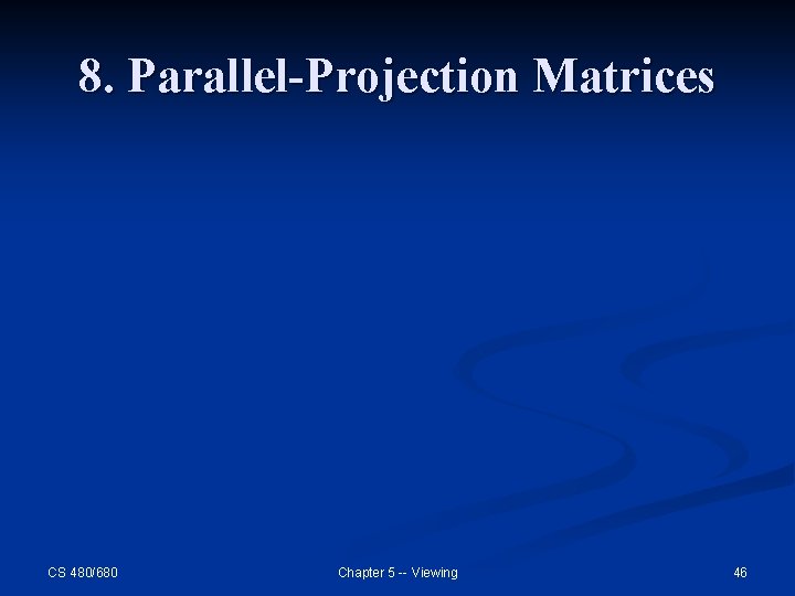 8. Parallel-Projection Matrices CS 480/680 Chapter 5 -- Viewing 46 8. Parallel-Projection Matrices CS 480/680 Chapter 5 -- Viewing 46