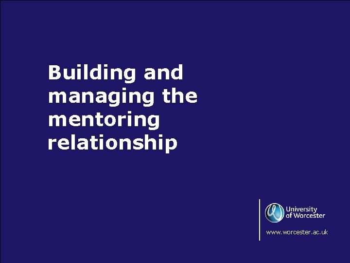 Building and managing the mentoring relationship www. worcester. ac. uk 