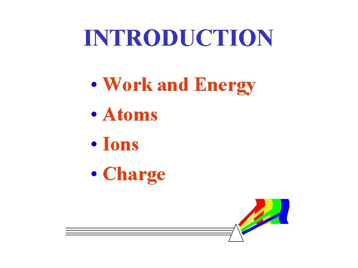 INTRODUCTION • Work and Energy • Atoms • Ions • Charge 