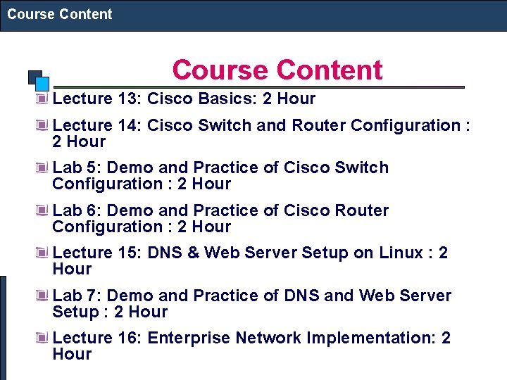 Course Content Lecture 13: Cisco Basics: 2 Hour Lecture 14: Cisco Switch and Router