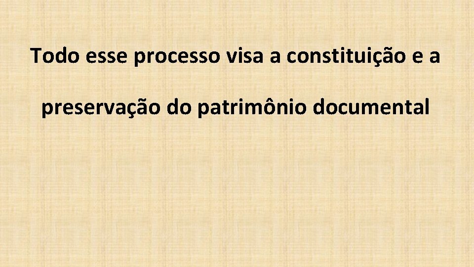 Todo esse processo visa a constituição e a preservação do patrimônio documental 