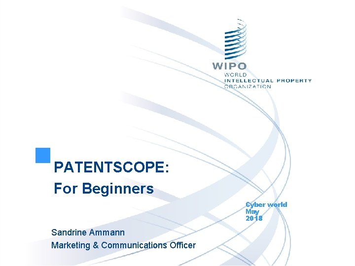 PATENTSCOPE: For Beginners Cyber world May 2018 Sandrine Ammann Marketing & Communications Officer 