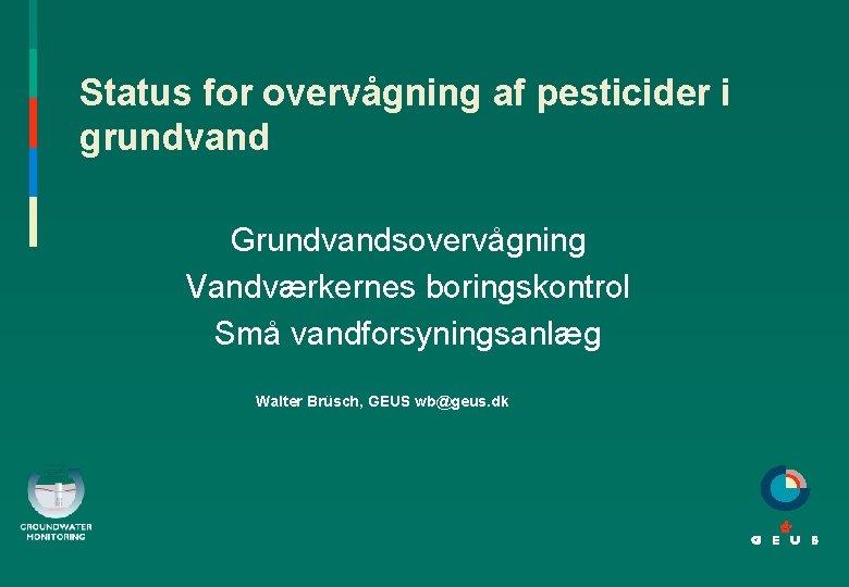 Status for overvågning af pesticider i grundvand Grundvandsovervågning Vandværkernes boringskontrol Små vandforsyningsanlæg Walter Brüsch,